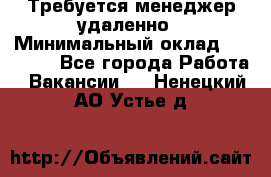 Требуется менеджер удаленно › Минимальный оклад ­ 15 000 - Все города Работа » Вакансии   . Ненецкий АО,Устье д.